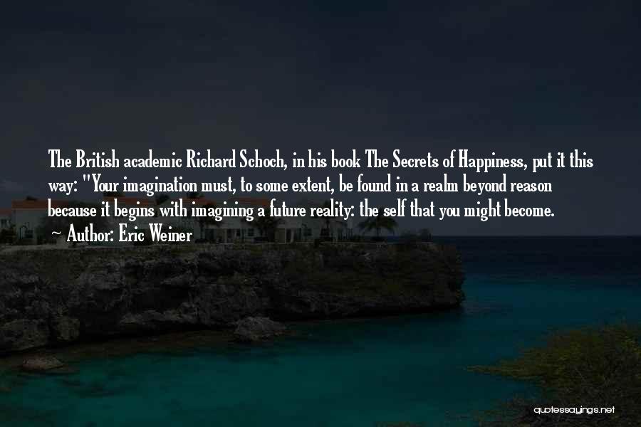 Eric Weiner Quotes: The British Academic Richard Schoch, In His Book The Secrets Of Happiness, Put It This Way: Your Imagination Must, To