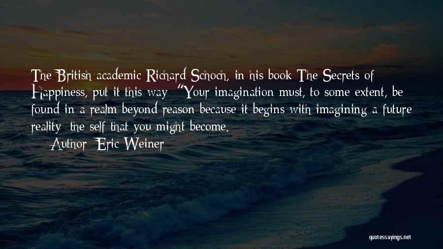 Eric Weiner Quotes: The British Academic Richard Schoch, In His Book The Secrets Of Happiness, Put It This Way: Your Imagination Must, To