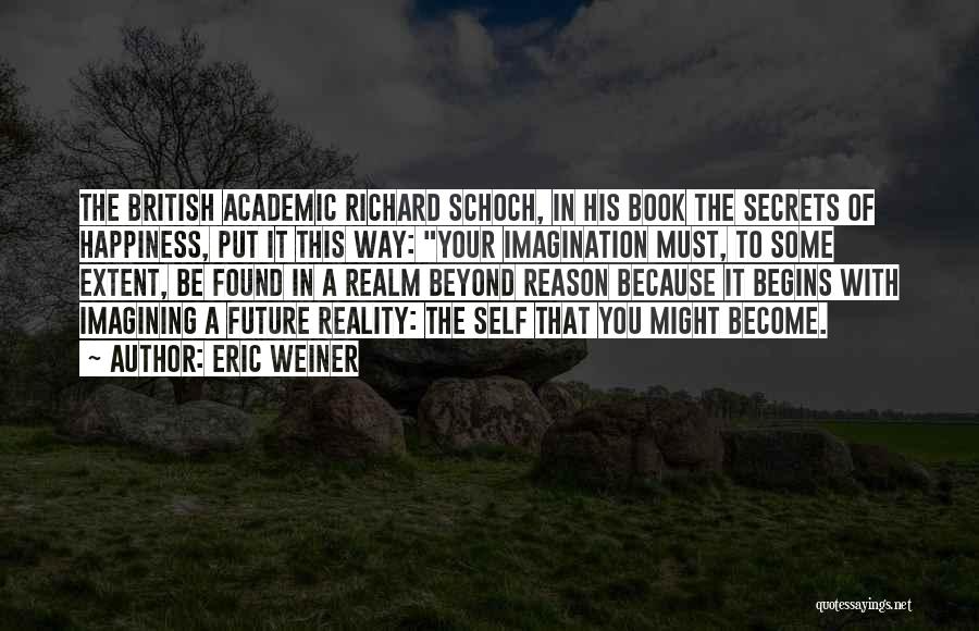 Eric Weiner Quotes: The British Academic Richard Schoch, In His Book The Secrets Of Happiness, Put It This Way: Your Imagination Must, To