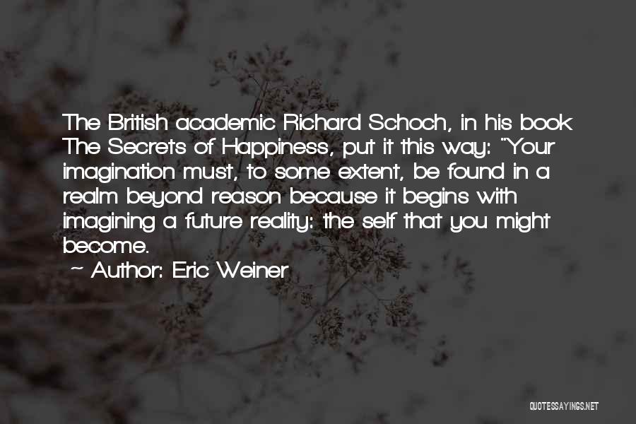 Eric Weiner Quotes: The British Academic Richard Schoch, In His Book The Secrets Of Happiness, Put It This Way: Your Imagination Must, To