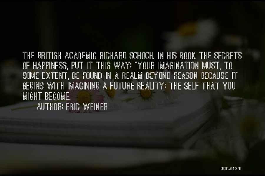 Eric Weiner Quotes: The British Academic Richard Schoch, In His Book The Secrets Of Happiness, Put It This Way: Your Imagination Must, To