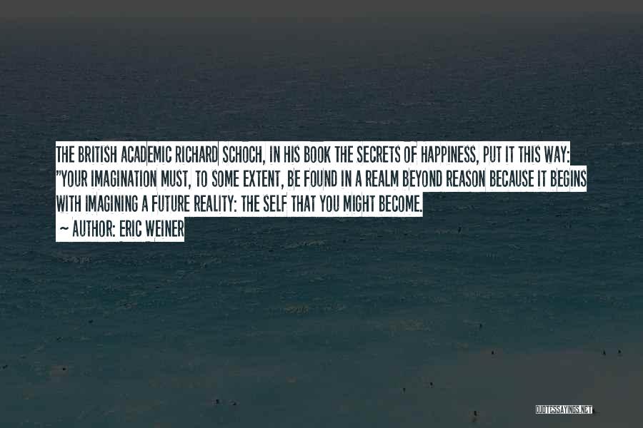 Eric Weiner Quotes: The British Academic Richard Schoch, In His Book The Secrets Of Happiness, Put It This Way: Your Imagination Must, To