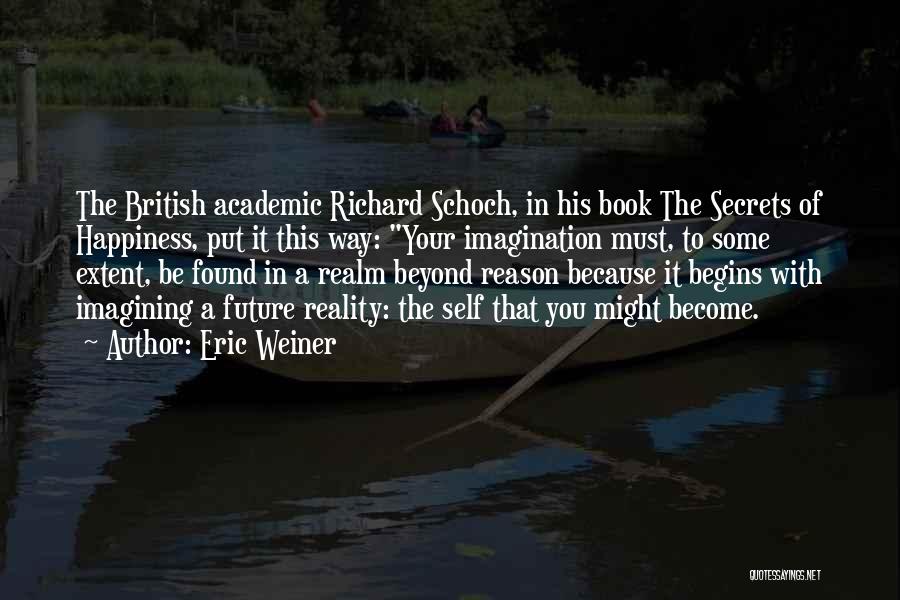 Eric Weiner Quotes: The British Academic Richard Schoch, In His Book The Secrets Of Happiness, Put It This Way: Your Imagination Must, To