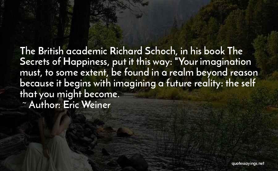 Eric Weiner Quotes: The British Academic Richard Schoch, In His Book The Secrets Of Happiness, Put It This Way: Your Imagination Must, To