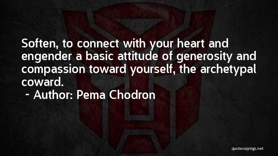 Pema Chodron Quotes: Soften, To Connect With Your Heart And Engender A Basic Attitude Of Generosity And Compassion Toward Yourself, The Archetypal Coward.