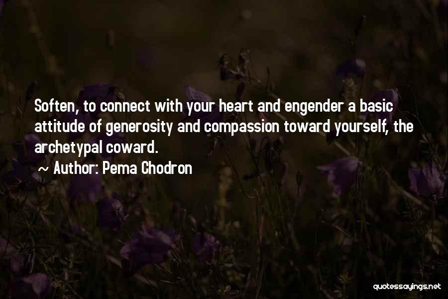 Pema Chodron Quotes: Soften, To Connect With Your Heart And Engender A Basic Attitude Of Generosity And Compassion Toward Yourself, The Archetypal Coward.