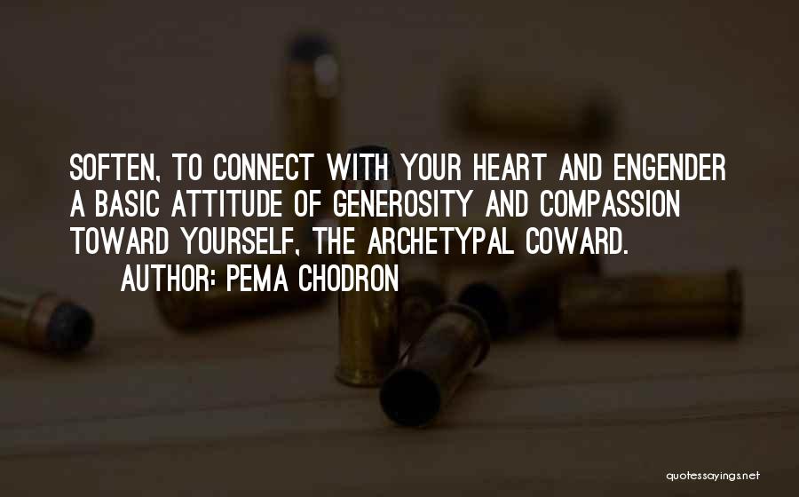 Pema Chodron Quotes: Soften, To Connect With Your Heart And Engender A Basic Attitude Of Generosity And Compassion Toward Yourself, The Archetypal Coward.