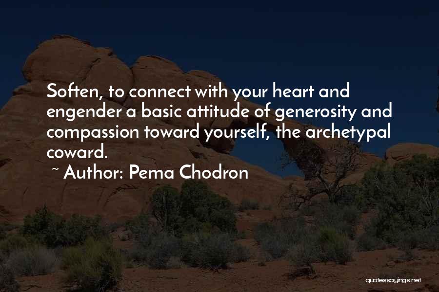 Pema Chodron Quotes: Soften, To Connect With Your Heart And Engender A Basic Attitude Of Generosity And Compassion Toward Yourself, The Archetypal Coward.