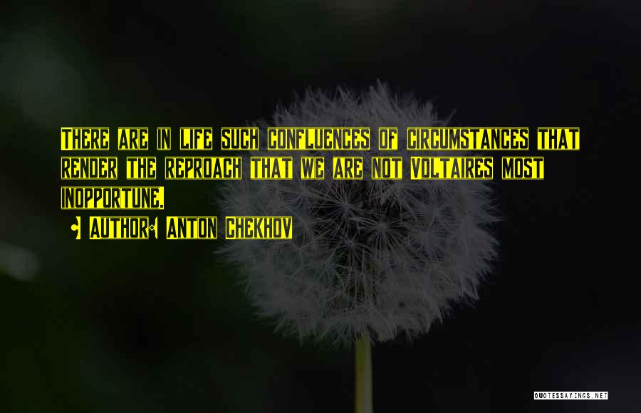 Anton Chekhov Quotes: There Are In Life Such Confluences Of Circumstances That Render The Reproach That We Are Not Voltaires Most Inopportune.