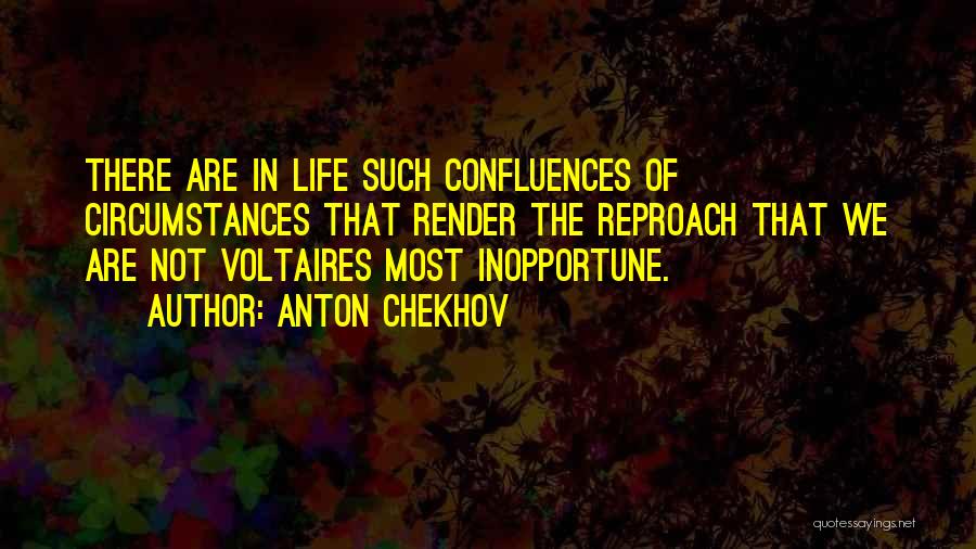 Anton Chekhov Quotes: There Are In Life Such Confluences Of Circumstances That Render The Reproach That We Are Not Voltaires Most Inopportune.