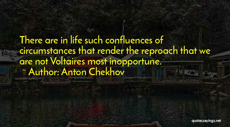 Anton Chekhov Quotes: There Are In Life Such Confluences Of Circumstances That Render The Reproach That We Are Not Voltaires Most Inopportune.