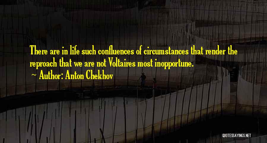 Anton Chekhov Quotes: There Are In Life Such Confluences Of Circumstances That Render The Reproach That We Are Not Voltaires Most Inopportune.