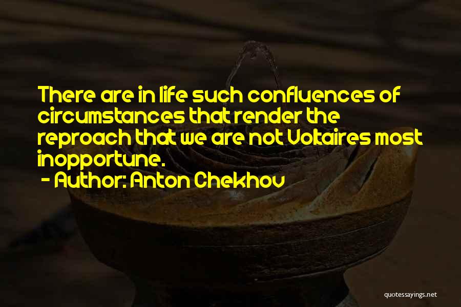 Anton Chekhov Quotes: There Are In Life Such Confluences Of Circumstances That Render The Reproach That We Are Not Voltaires Most Inopportune.