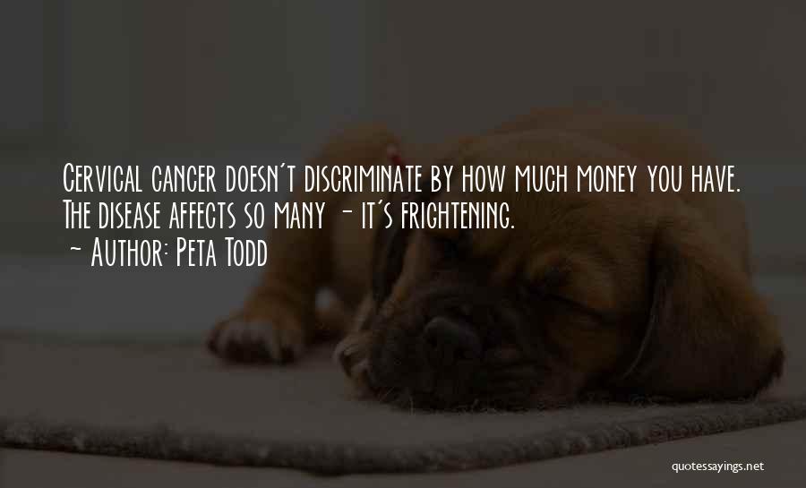 Peta Todd Quotes: Cervical Cancer Doesn't Discriminate By How Much Money You Have. The Disease Affects So Many - It's Frightening.