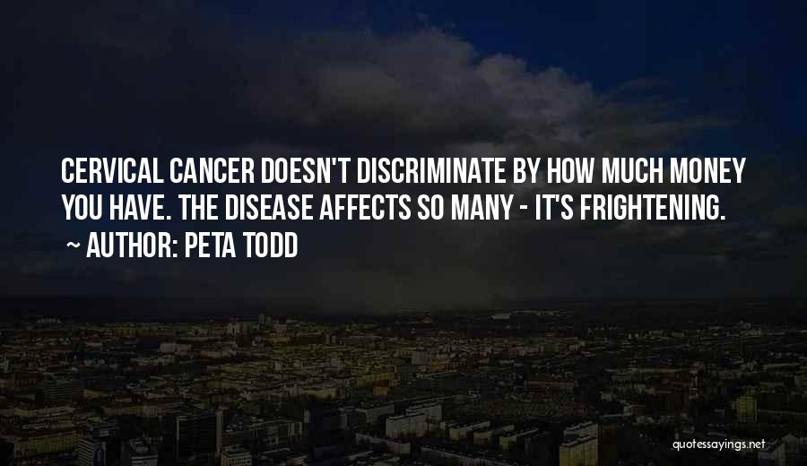 Peta Todd Quotes: Cervical Cancer Doesn't Discriminate By How Much Money You Have. The Disease Affects So Many - It's Frightening.