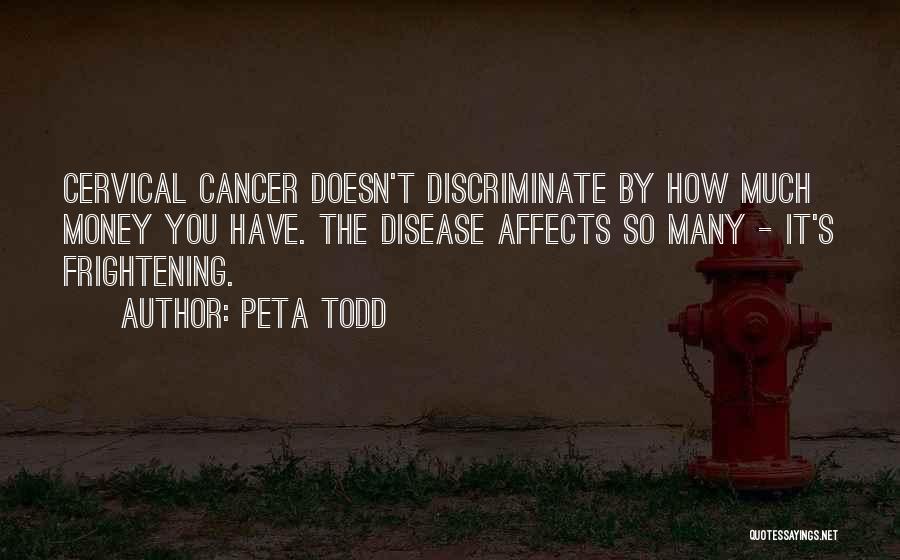 Peta Todd Quotes: Cervical Cancer Doesn't Discriminate By How Much Money You Have. The Disease Affects So Many - It's Frightening.