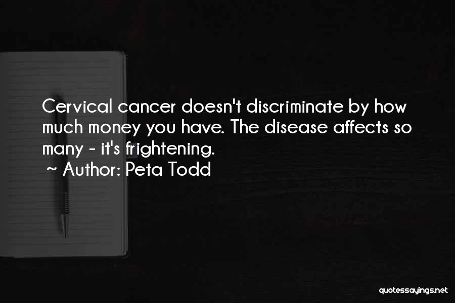 Peta Todd Quotes: Cervical Cancer Doesn't Discriminate By How Much Money You Have. The Disease Affects So Many - It's Frightening.