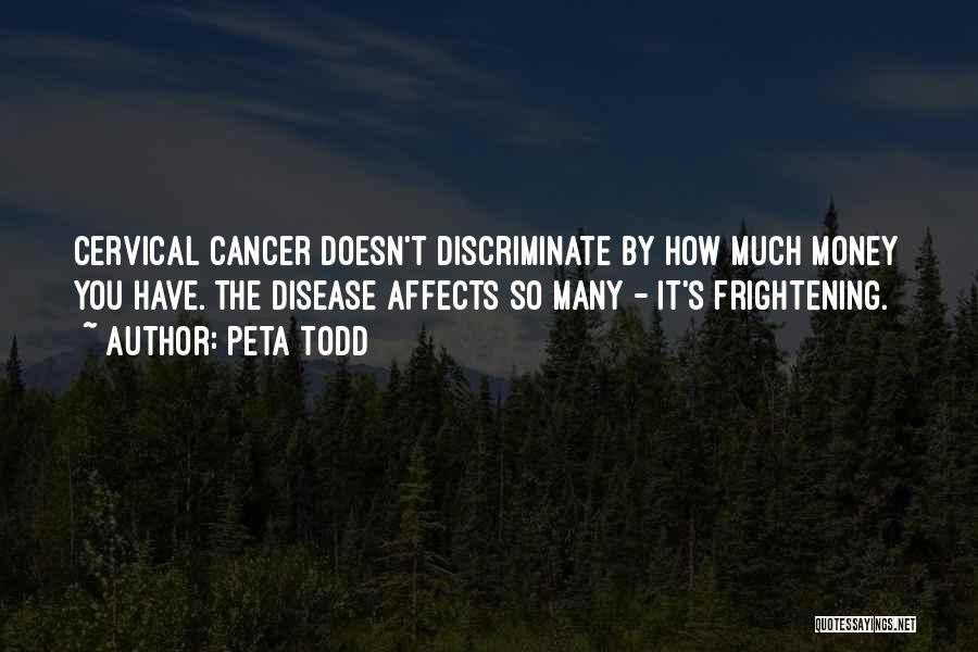 Peta Todd Quotes: Cervical Cancer Doesn't Discriminate By How Much Money You Have. The Disease Affects So Many - It's Frightening.