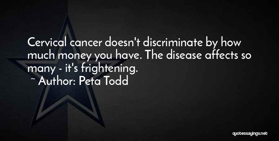 Peta Todd Quotes: Cervical Cancer Doesn't Discriminate By How Much Money You Have. The Disease Affects So Many - It's Frightening.