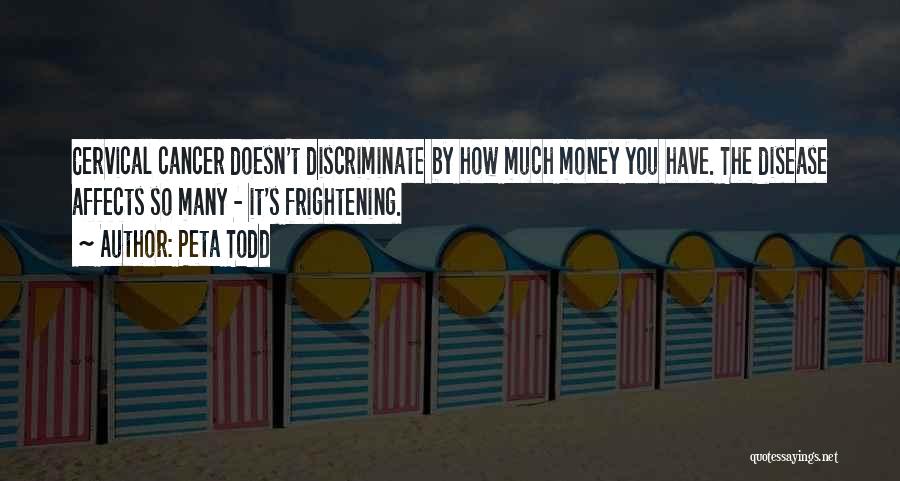Peta Todd Quotes: Cervical Cancer Doesn't Discriminate By How Much Money You Have. The Disease Affects So Many - It's Frightening.