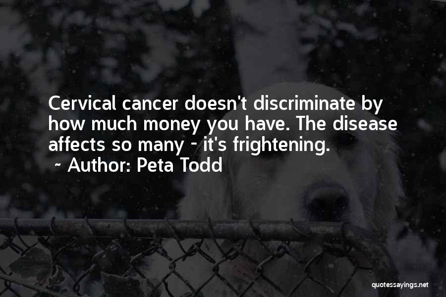 Peta Todd Quotes: Cervical Cancer Doesn't Discriminate By How Much Money You Have. The Disease Affects So Many - It's Frightening.