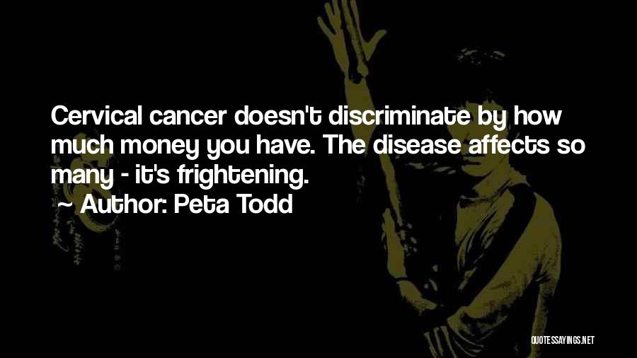 Peta Todd Quotes: Cervical Cancer Doesn't Discriminate By How Much Money You Have. The Disease Affects So Many - It's Frightening.
