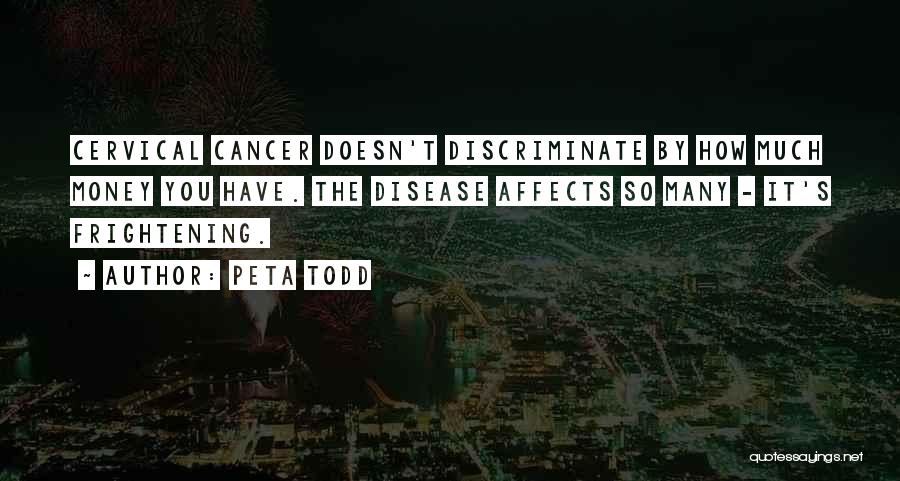Peta Todd Quotes: Cervical Cancer Doesn't Discriminate By How Much Money You Have. The Disease Affects So Many - It's Frightening.