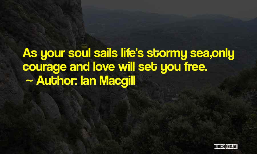 Ian Macgill Quotes: As Your Soul Sails Life's Stormy Sea,only Courage And Love Will Set You Free.