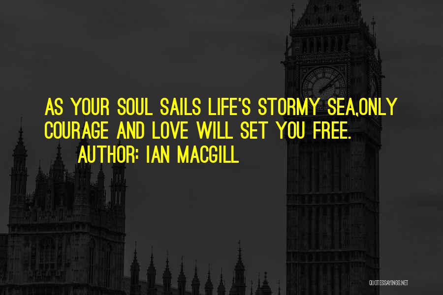 Ian Macgill Quotes: As Your Soul Sails Life's Stormy Sea,only Courage And Love Will Set You Free.