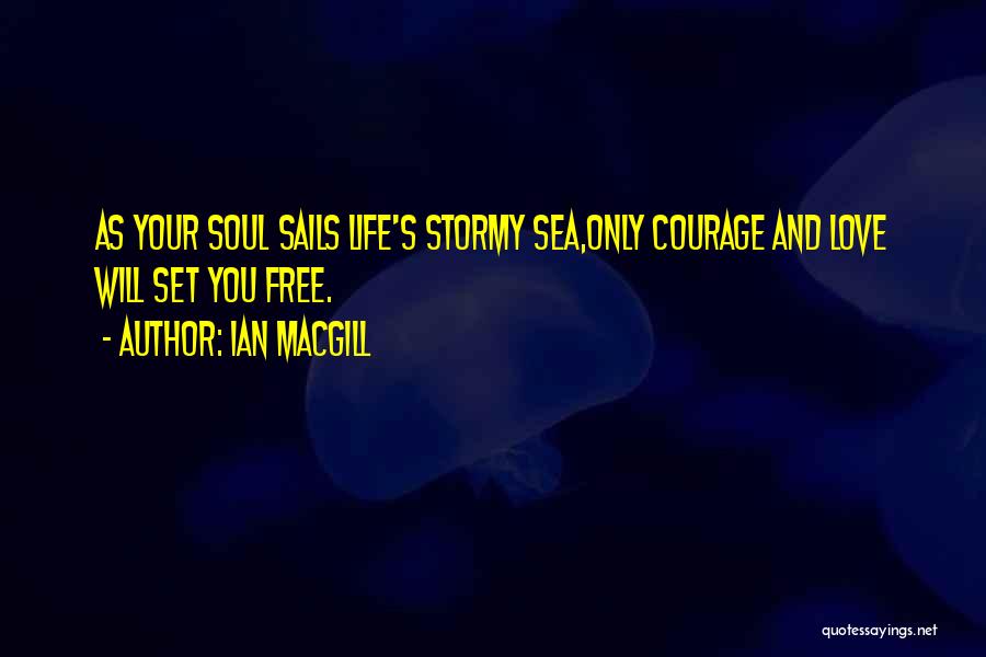 Ian Macgill Quotes: As Your Soul Sails Life's Stormy Sea,only Courage And Love Will Set You Free.