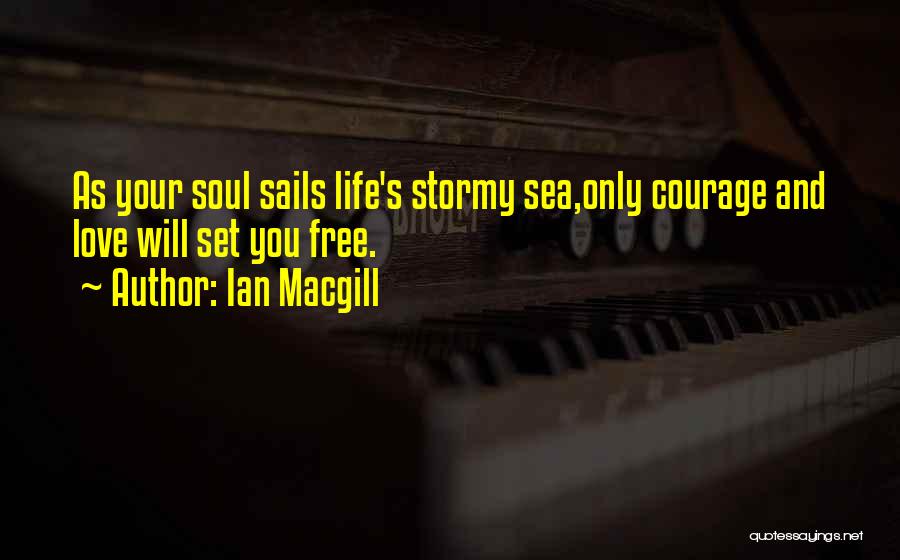 Ian Macgill Quotes: As Your Soul Sails Life's Stormy Sea,only Courage And Love Will Set You Free.