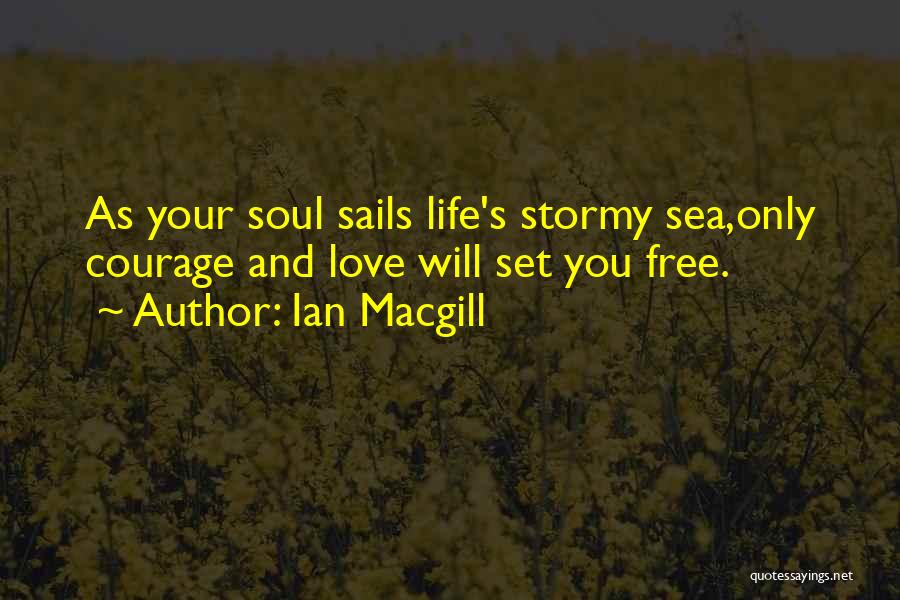 Ian Macgill Quotes: As Your Soul Sails Life's Stormy Sea,only Courage And Love Will Set You Free.