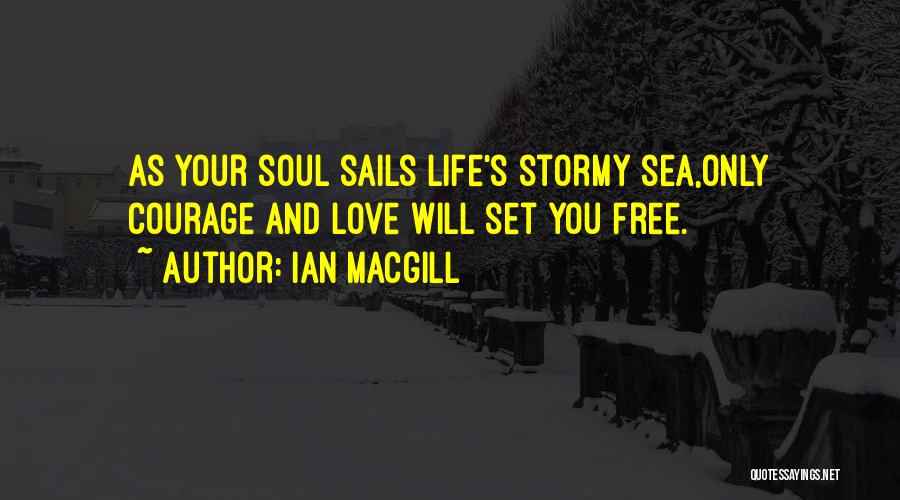 Ian Macgill Quotes: As Your Soul Sails Life's Stormy Sea,only Courage And Love Will Set You Free.