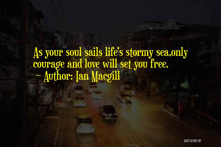 Ian Macgill Quotes: As Your Soul Sails Life's Stormy Sea,only Courage And Love Will Set You Free.