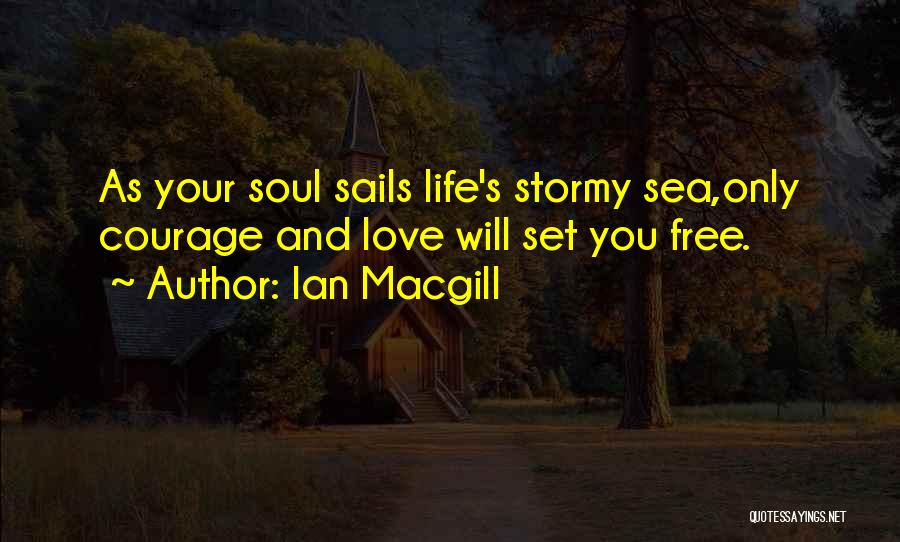 Ian Macgill Quotes: As Your Soul Sails Life's Stormy Sea,only Courage And Love Will Set You Free.