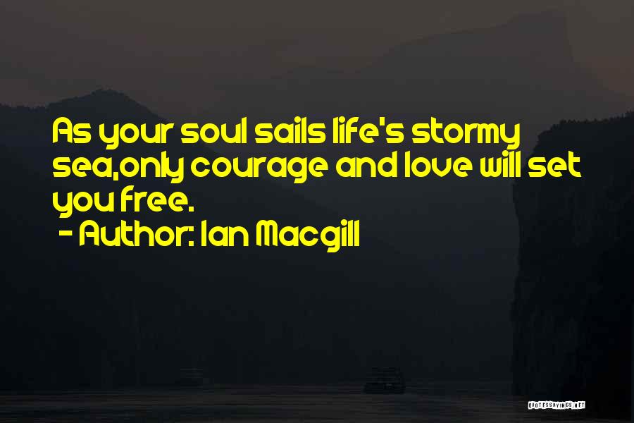 Ian Macgill Quotes: As Your Soul Sails Life's Stormy Sea,only Courage And Love Will Set You Free.