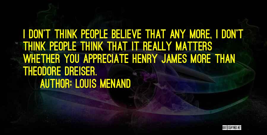 Louis Menand Quotes: I Don't Think People Believe That Any More, I Don't Think People Think That It Really Matters Whether You Appreciate