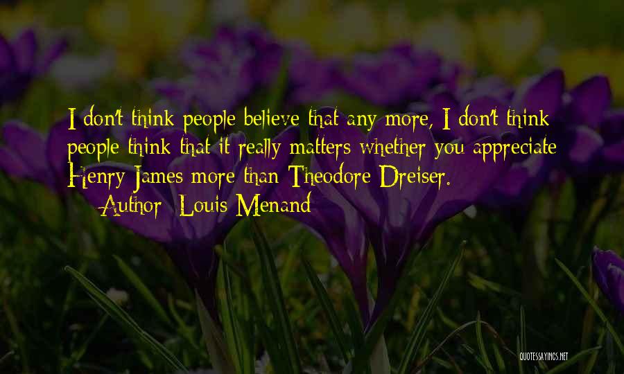 Louis Menand Quotes: I Don't Think People Believe That Any More, I Don't Think People Think That It Really Matters Whether You Appreciate