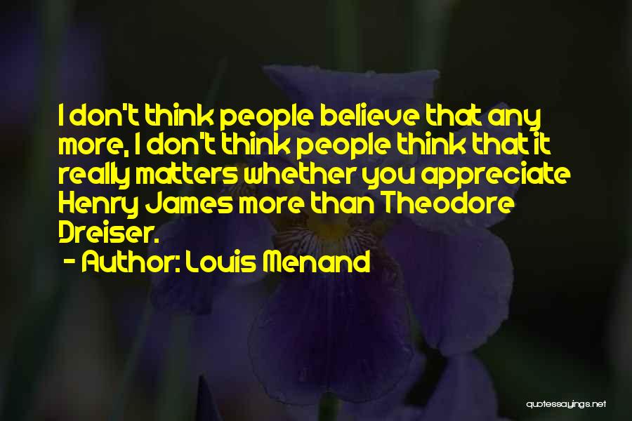 Louis Menand Quotes: I Don't Think People Believe That Any More, I Don't Think People Think That It Really Matters Whether You Appreciate