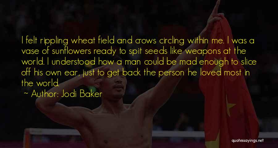 Jodi Baker Quotes: I Felt Rippling Wheat Field And Crows Circling Within Me. I Was A Vase Of Sunflowers Ready To Spit Seeds