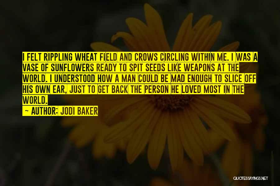 Jodi Baker Quotes: I Felt Rippling Wheat Field And Crows Circling Within Me. I Was A Vase Of Sunflowers Ready To Spit Seeds