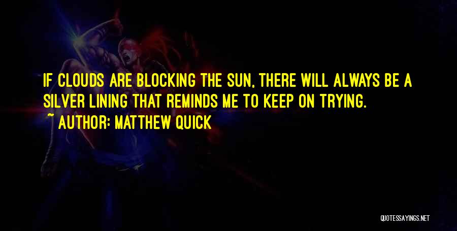 Matthew Quick Quotes: If Clouds Are Blocking The Sun, There Will Always Be A Silver Lining That Reminds Me To Keep On Trying.