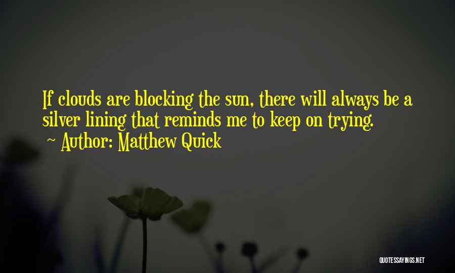 Matthew Quick Quotes: If Clouds Are Blocking The Sun, There Will Always Be A Silver Lining That Reminds Me To Keep On Trying.