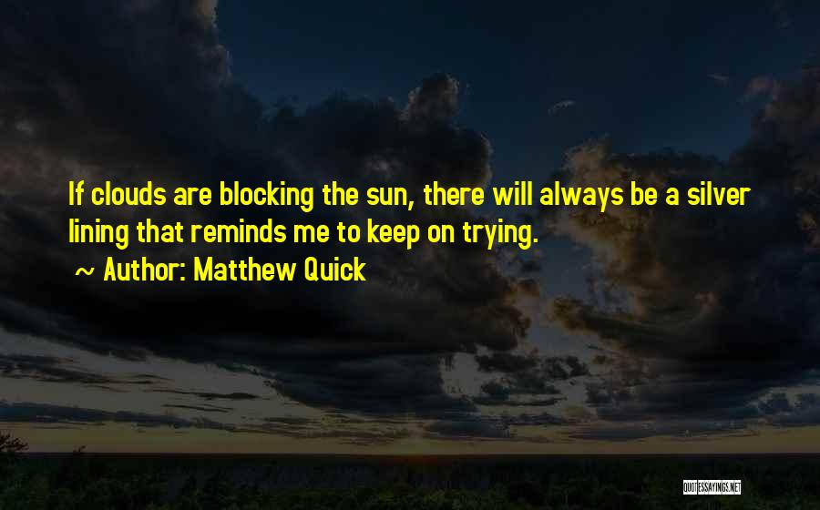 Matthew Quick Quotes: If Clouds Are Blocking The Sun, There Will Always Be A Silver Lining That Reminds Me To Keep On Trying.