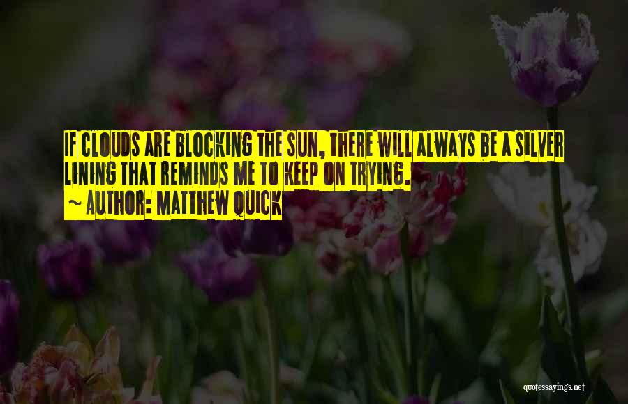 Matthew Quick Quotes: If Clouds Are Blocking The Sun, There Will Always Be A Silver Lining That Reminds Me To Keep On Trying.