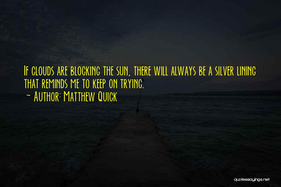 Matthew Quick Quotes: If Clouds Are Blocking The Sun, There Will Always Be A Silver Lining That Reminds Me To Keep On Trying.