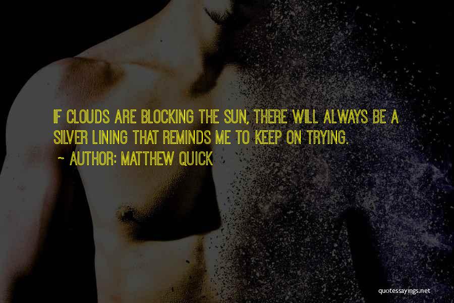 Matthew Quick Quotes: If Clouds Are Blocking The Sun, There Will Always Be A Silver Lining That Reminds Me To Keep On Trying.