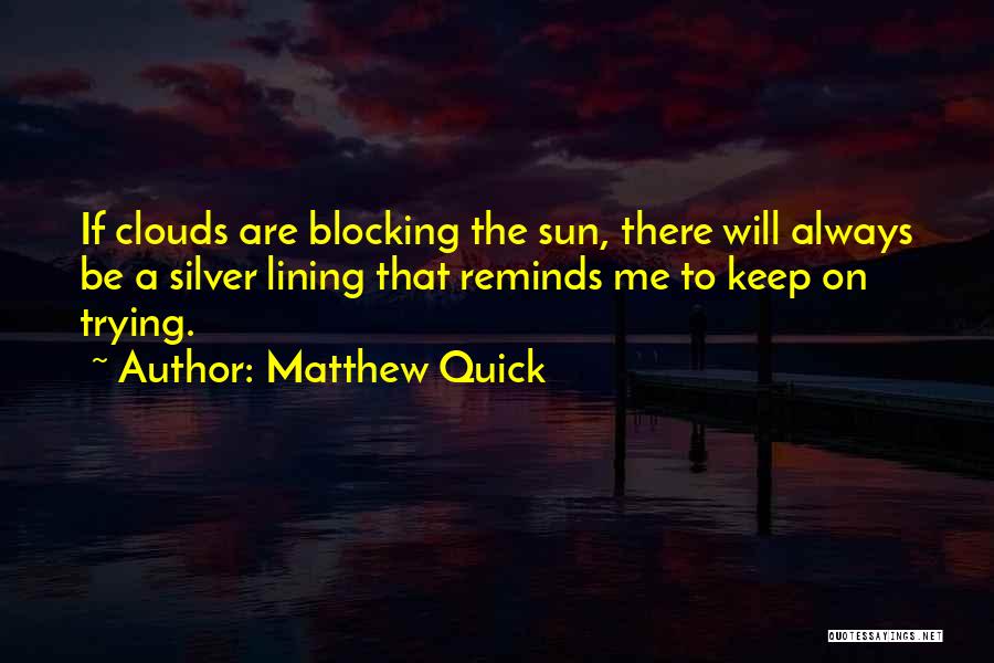 Matthew Quick Quotes: If Clouds Are Blocking The Sun, There Will Always Be A Silver Lining That Reminds Me To Keep On Trying.