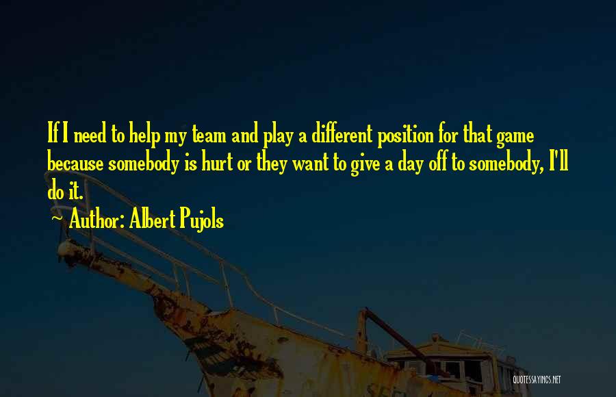 Albert Pujols Quotes: If I Need To Help My Team And Play A Different Position For That Game Because Somebody Is Hurt Or