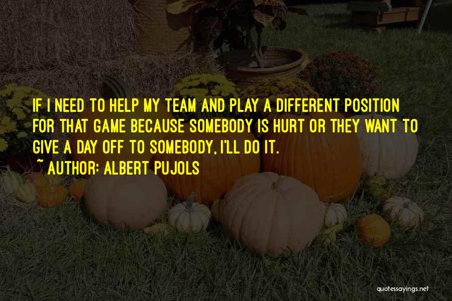 Albert Pujols Quotes: If I Need To Help My Team And Play A Different Position For That Game Because Somebody Is Hurt Or